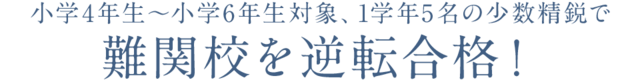 小学4年生～小学6年生対象、1学年5名の少数精鋭で難関校を逆転合格！