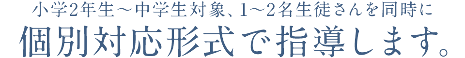 小学2年生～中学生対象、1～2名生徒さんを同時に個別対応形式で指導します。